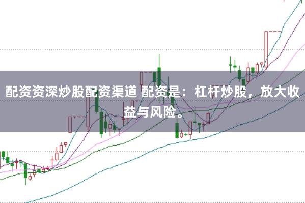 配资资深炒股配资渠道 配资是：杠杆炒股，放大收益与风险。