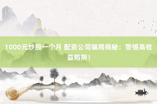 1000元炒股一个月 配资公司骗局揭秘：警惕高收益陷阱！