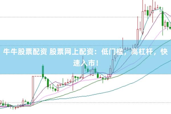 牛牛股票配资 股票网上配资：低门槛，高杠杆，快速入市！