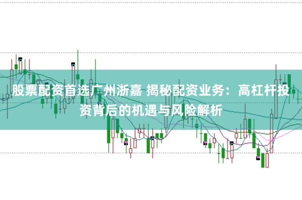股票配资首选广州浙嘉 揭秘配资业务：高杠杆投资背后的机遇与风险解析