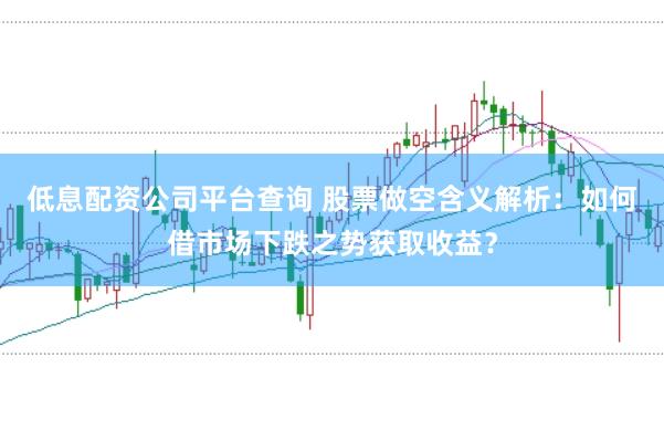 低息配资公司平台查询 股票做空含义解析：如何借市场下跌之势获取收益？