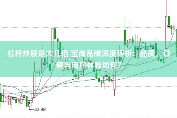 杠杆炒股最大几倍 宝尚品牌深度评析：品质、口碑与用户体验如何？