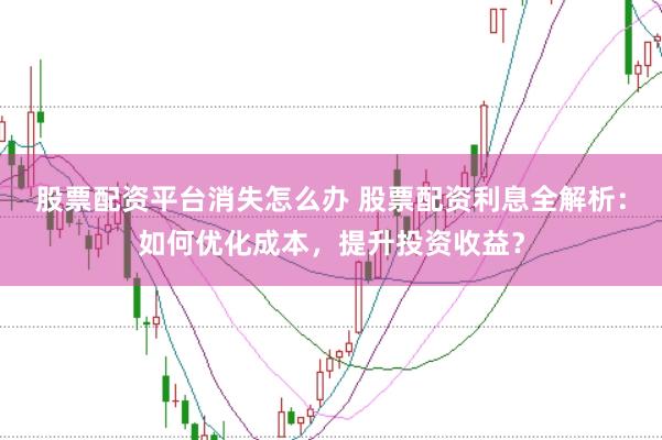 股票配资平台消失怎么办 股票配资利息全解析：如何优化成本，提升投资收益？