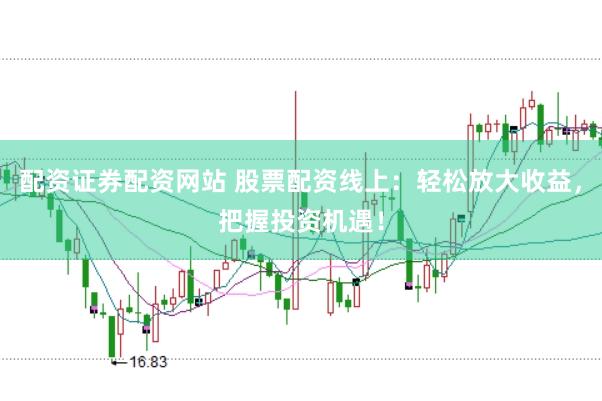 配资证券配资网站 股票配资线上：轻松放大收益，把握投资机遇！