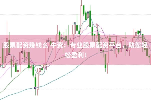 股票配资赚钱么 牛资：专业股票配资平台，助您轻松盈利！