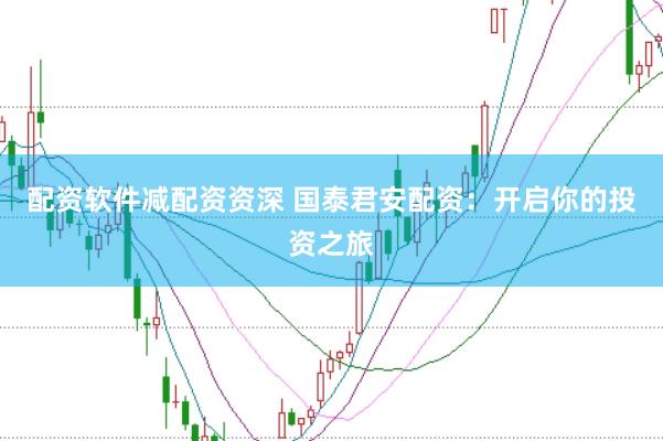 配资软件减配资资深 国泰君安配资：开启你的投资之旅