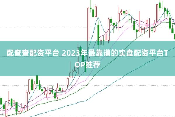 配查查配资平台 2023年最靠谱的实盘配资平台TOP推荐