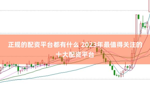 正规的配资平台都有什么 2023年最值得关注的十大配资平台