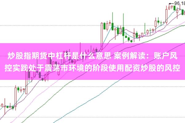 炒股指期货中杠杆是什么意思 案例解读：账户风控实践处于震荡市环境的阶段使用配资炒股的风控