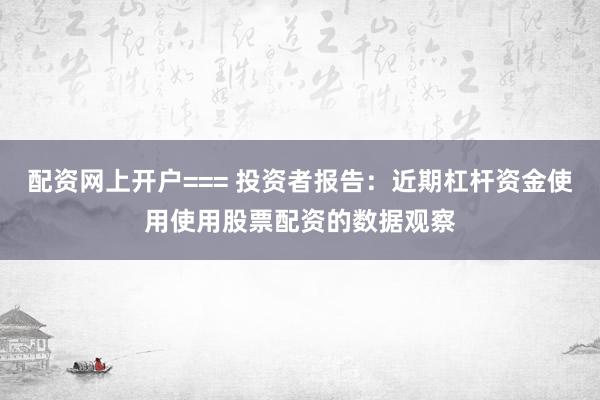 配资网上开户=== 投资者报告：近期杠杆资金使用使用股票配资的数据观察