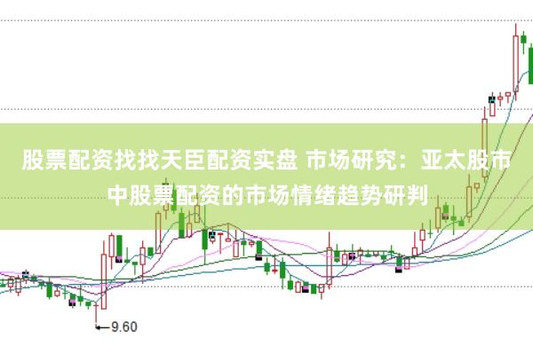 股票配资找找天臣配资实盘 市场研究：亚太股市中股票配资的市场情绪趋势研判