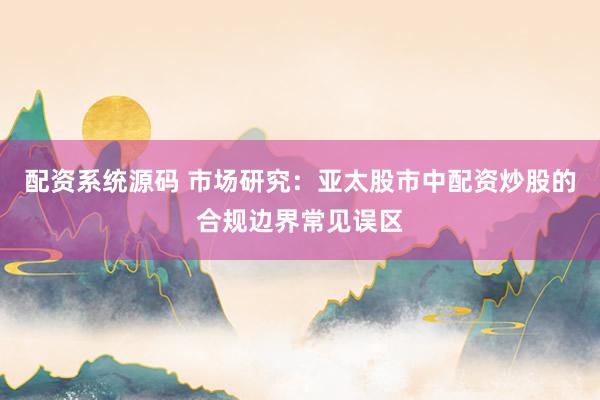 配资系统源码 市场研究：亚太股市中配资炒股的合规边界常见误区