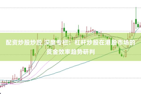 配资炒股炒股 深度专栏：杠杆炒股在港股市场的资金效率趋势研判
