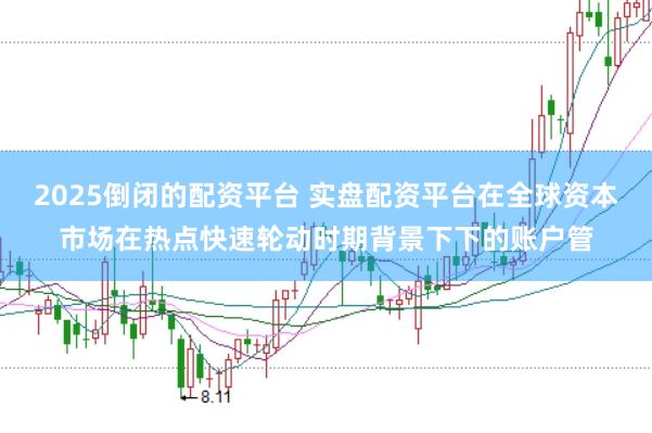 2025倒闭的配资平台 实盘配资平台在全球资本市场在热点快速轮动时期背景下下的账户管