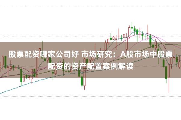 股票配资哪家公司好 市场研究：A股市场中股票配资的资产配置案例解读