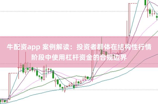 牛配资app 案例解读：投资者群体在结构性行情阶段中使用杠杆资金的合规边界