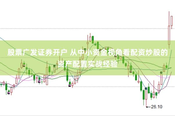 股票广发证券开户 从中小资金视角看配资炒股的资产配置实战经验