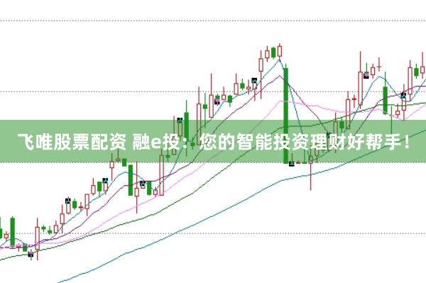 飞唯股票配资 融e投：您的智能投资理财好帮手！