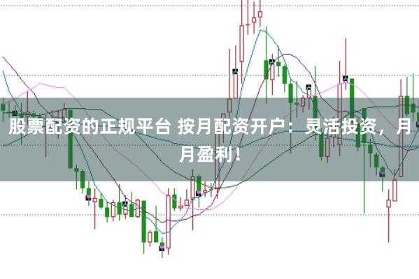 股票配资的正规平台 按月配资开户：灵活投资，月月盈利！