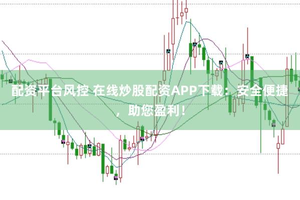配资平台风控 在线炒股配资APP下载：安全便捷，助您盈利！