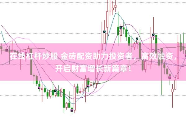 在线杠杆炒股 金砖配资助力投资者，高效融资，开启财富增长新篇章！