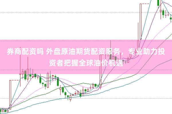 券商配资吗 外盘原油期货配资服务，专业助力投资者把握全球油价机遇