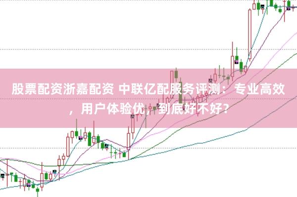 股票配资浙嘉配资 中联亿配服务评测：专业高效，用户体验优，到底好不好？