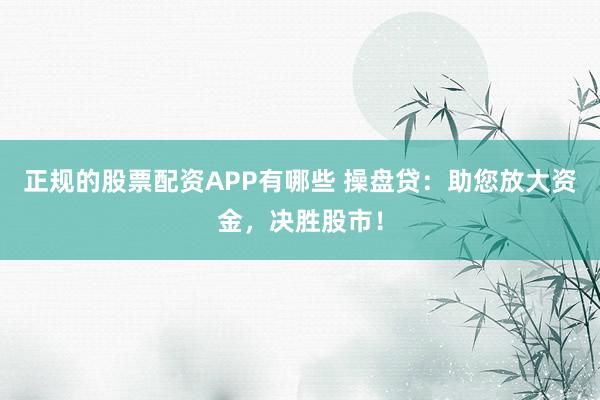 正规的股票配资APP有哪些 操盘贷：助您放大资金，决胜股市！