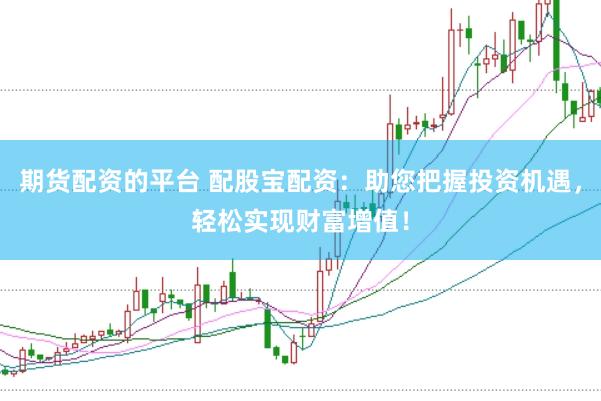 期货配资的平台 配股宝配资：助您把握投资机遇，轻松实现财富增值！