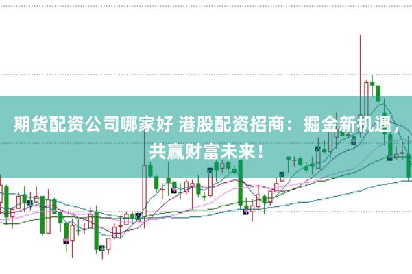 期货配资公司哪家好 港股配资招商：掘金新机遇，共赢财富未来！