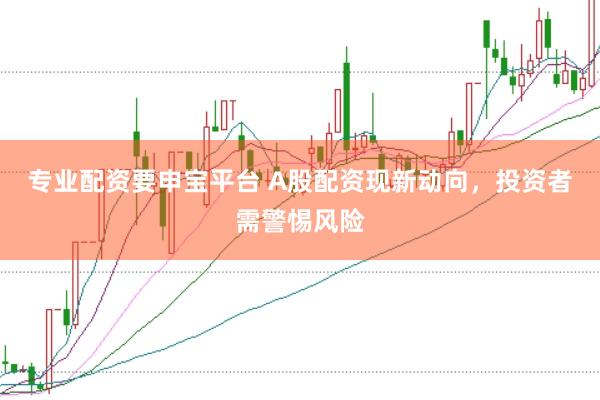专业配资要申宝平台 A股配资现新动向，投资者需警惕风险