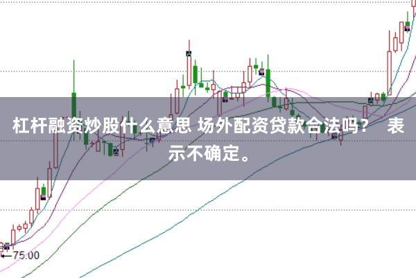 杠杆融资炒股什么意思 场外配资贷款合法吗？  表示不确定。
