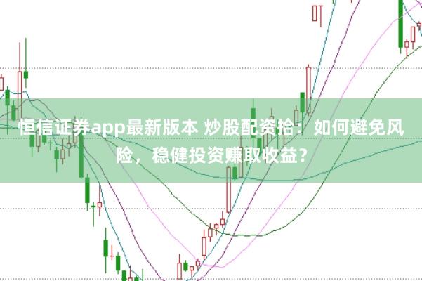 恒信证券app最新版本 炒股配资拾：如何避免风险，稳健投资赚取收益？