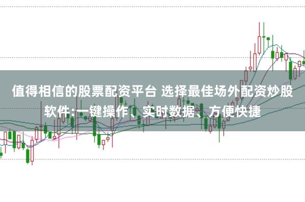 值得相信的股票配资平台 选择最佳场外配资炒股软件:一键操作、实时数据、方便快捷