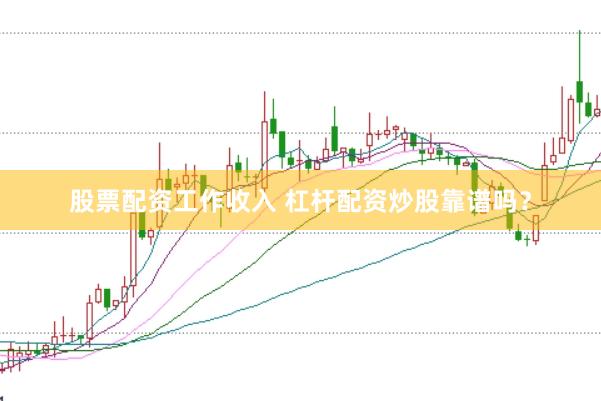 股票配资工作收入 杠杆配资炒股靠谱吗？