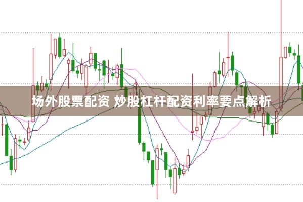场外股票配资 炒股杠杆配资利率要点解析