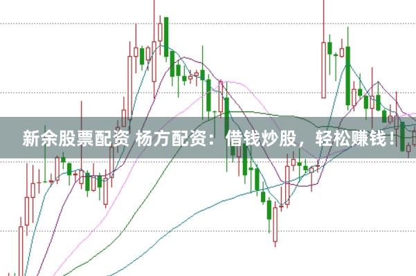 新余股票配资 杨方配资：借钱炒股，轻松赚钱！