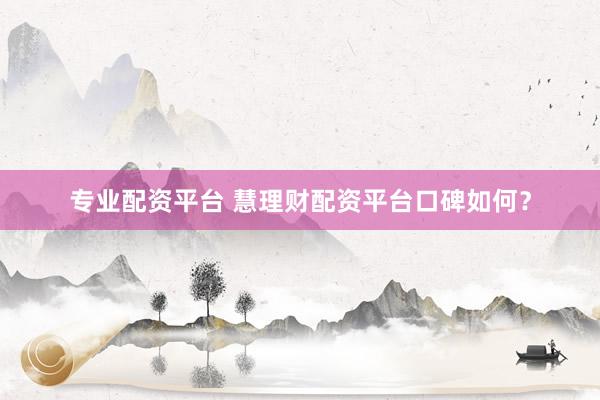 专业配资平台 慧理财配资平台口碑如何？