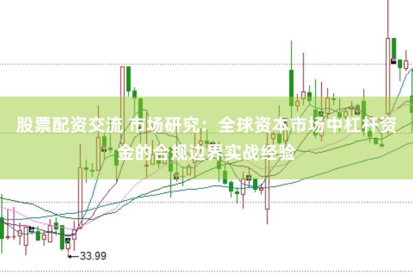 股票配资交流 市场研究：全球资本市场中杠杆资金的合规边界实战经验