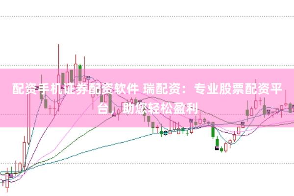 配资手机证券配资软件 瑞配资：专业股票配资平台，助您轻松盈利