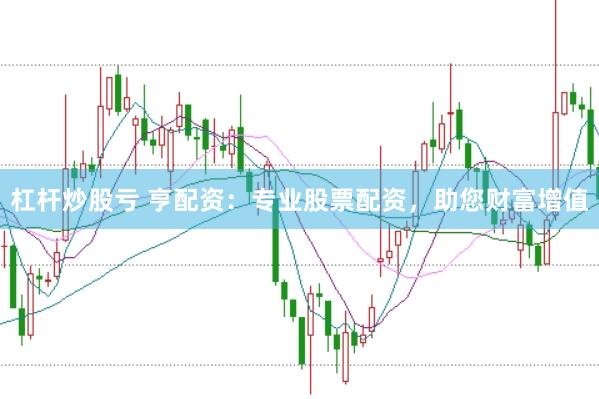 杠杆炒股亏 亨配资：专业股票配资，助您财富增值