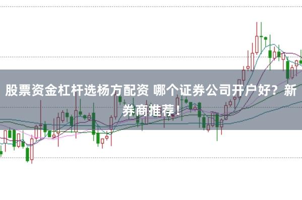 股票资金杠杆选杨方配资 哪个证券公司开户好？新券商推荐！