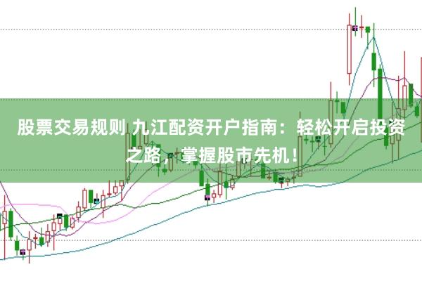 股票交易规则 九江配资开户指南：轻松开启投资之路，掌握股市先机！