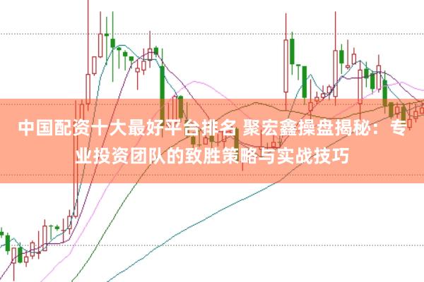 中国配资十大最好平台排名 聚宏鑫操盘揭秘：专业投资团队的致胜策略与实战技巧