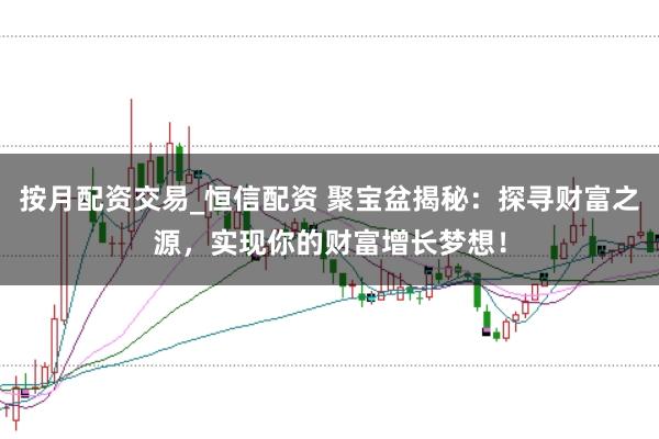 按月配资交易_恒信配资 聚宝盆揭秘：探寻财富之源，实现你的财富增长梦想！