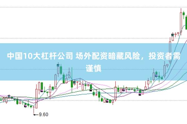 中国10大杠杆公司 场外配资暗藏风险，投资者需谨慎
