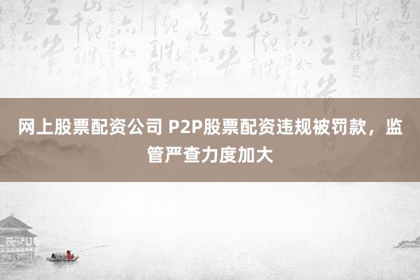 网上股票配资公司 P2P股票配资违规被罚款，监管严查力度加大