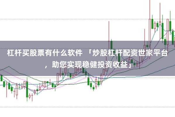 杠杆买股票有什么软件 「炒股杠杆配资世家平台，助您实现稳健投资收益」
