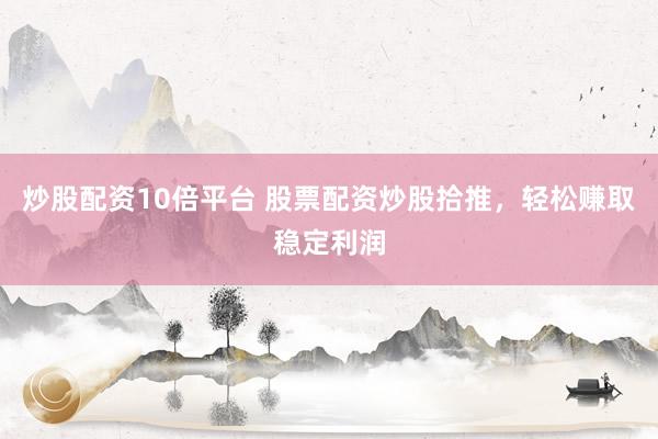 炒股配资10倍平台 股票配资炒股拾推，轻松赚取稳定利润