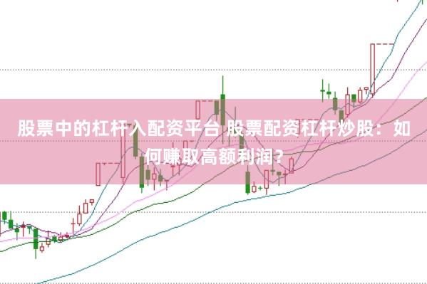 股票中的杠杆入配资平台 股票配资杠杆炒股：如何赚取高额利润？